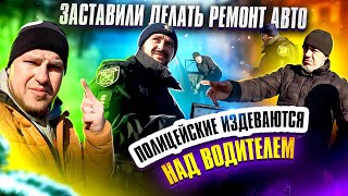 ПОЛИЦЕЙСКИЕ ИЗДЕВАЮТСЯ НАД ВОДИТЕЛЕМ ЗАСТАВИЛИ ДЕЛАТЬ РЕМОНТ АВТО❗❗