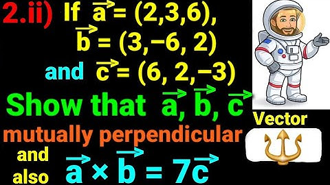 2.ii) If →a=(2,3,6), →b=(3,–6, 2), & →c=(6,2,–3) show that a, b, c are perpendicular and a × b = 7c