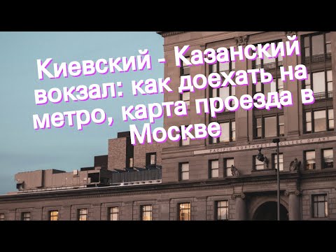 Киевский - Казанский вокзал: как доехать на метро, карта проезда в Москве