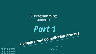 Compiler and Compilation Process || Lecture - 6 || Part - 1 || C Programming
