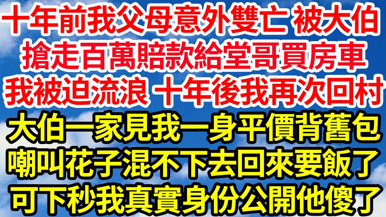 十年前我父母意外雙亡 還被大伯，搶走百萬賠款給堂哥買房車，我被迫流浪 十年後我再次回村，大伯一家見我一身平價背舊包，嘲叫花子混不下去回來要飯了，可下秒我真實身份公開他們傻了||笑看人生情感生活