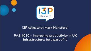i3P Talks With Mark Hansford: PAS 4010 - Improving productivity in UK infrastructure: be part of it