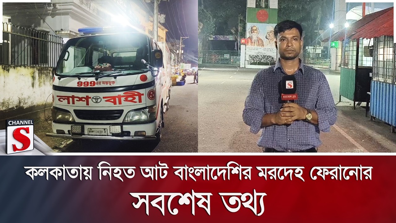 কলকাতায় নি/হ/ত আট বাংলাদেশির মরদেহ ফেরানোর সবশেষ তথ্য | Channel S News