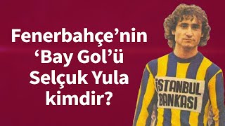 Fenerbahçe'nin ‘Bay Gol’ü Selçuk Yula’yı ne kadar tanıyoruz?