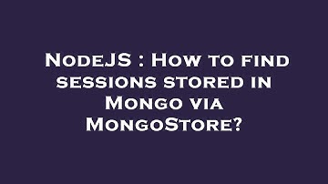 NodeJS : How to find sessions stored in Mongo via MongoStore?