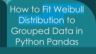 How to Fit Weibull Distribution to Grouped Data in Python Pandas