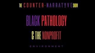 the Counter-Narrative show: Black Pathology & the Nonprofit Sector