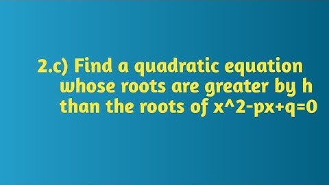 Find a quadratic equation whose roots are greater by h than the roots of x^2-px+q=0.