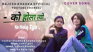 KO HOLA TYO / Nepali Cover Song / Sunil Giri , Tushar Khadka / Seema Rokaya .