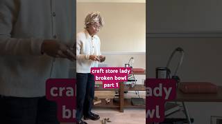 craft store lady + the broken bowl pt 1