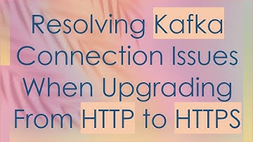 Resolving Kafka Connection Issues When Upgrading From HTTP to HTTPS