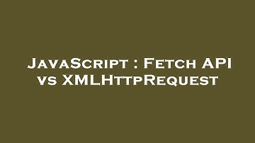 JavaScript : Fetch API vs XMLHttpRequest