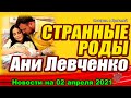 Странные роды Ани Левченко! ДОМ 2 НОВОСТИ  на 02 апреля  2021 года
