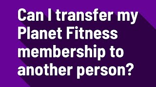 Can I transfer my Planet Fitness membership to another person?