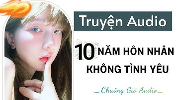TRUYỆN AUDIO | MƯỜI NĂM HÔN NHÂN KHÔNG TÌNH YÊU | CHUÔNG GIÓ AUDIO #audio #truyenaudio 🎐