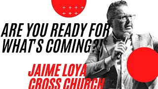 ARE YOU READY FOR WHAT'S COMING?! | Jaime Loya | Cross Church