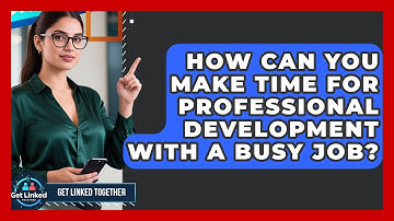 How Can You Make Time For Professional Development With A Busy Job? - Get Linked Together
