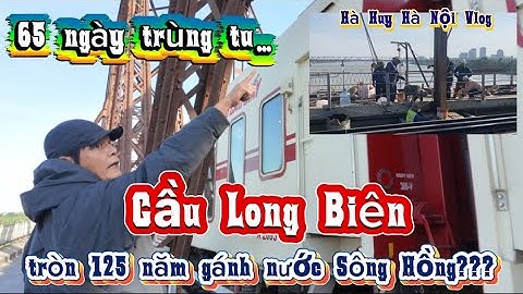 65 NGÀY TRÙNG TU CẦU LONG BIÊN LỊCH SỬ CÓ TRÒN 125 GÁNH NƯỚC SÔNG HỒNG??? - Hà Huy Hà Nội Vlog #653