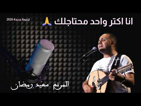ترنيمة انا اكتر واحد محتاجلك ترنيمو  جديدة للمرنم سعيد رمضان 2026. Said Ramadan