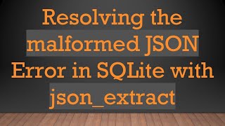 Resolving the malformed JSON Error in SQLite with json_extract