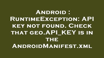 Android : RuntimeException: API key not found. Check that geo.API_KEY is in the AndroidManifest.xml