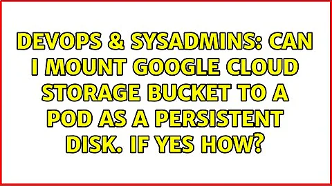 Can I mount Google cloud storage bucket to a pod as a persistent disk. If yes how?