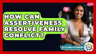 How Can Assertiveness Resolve Family Conflict? - Better Family Relationships