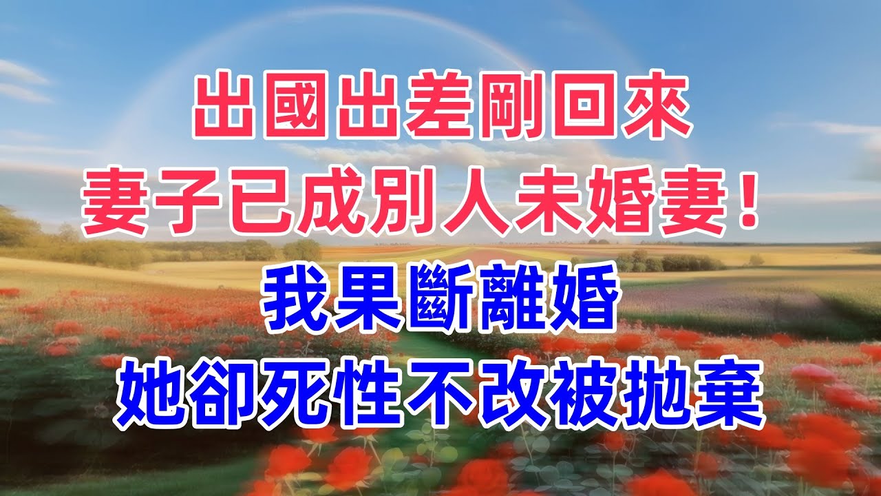 出國出差剛回來，妻子已成別人未婚妻！我果斷離婚，她卻死性不改被拋棄