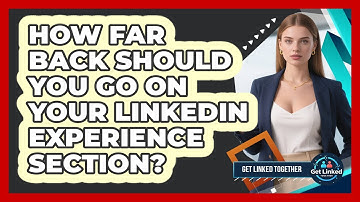 How Far Back Should You Go On Your LinkedIn Experience Section? - Get Linked Together