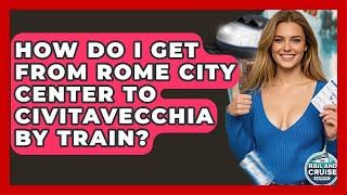 How Do I Get From Rome City Center To Civitavecchia By Train? - The Rail and Cruise Experts