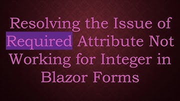 Resolving the Issue of Required Attribute Not Working for Integer in Blazor Forms