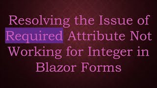 Resolving the Issue of Required Attribute Not Working for Integer in Blazor Forms