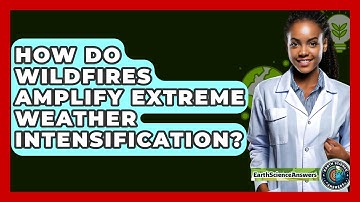 How Do Wildfires Amplify Extreme Weather Intensification? - Earth Science Answers