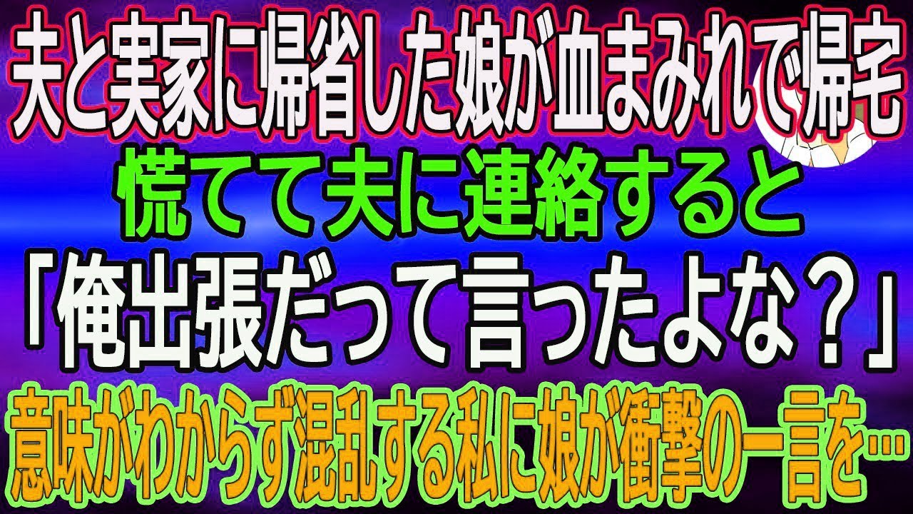 【スカッとする話】夫と実家に帰省した娘が血まみれで帰ってきた…慌てて夫に連絡すると「俺出張だって言ったよな？」意味がわからず混乱する私に娘が衝撃の一言を…