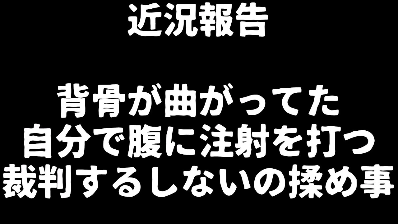 近況報告!背骨が曲がってた/自分で腹に注射を打つ/裁判するしないの揉め事