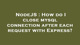 NodeJS : How do I close mysql connection after each request with Express?