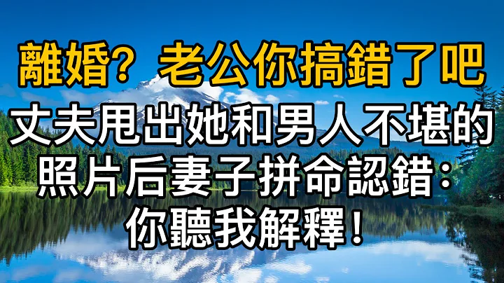 “离婚？老公你搞错了吧！"，丈夫甩出她和男人不堪的照片时，妻子拼命认错：“你听我解释！”真实故事 ｜都市男女｜情感｜男闺蜜｜妻子出轨｜枫林情感 - 天天要闻