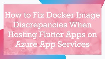 How to Fix Docker Image Discrepancies When Hosting Flutter Apps on Azure App Services