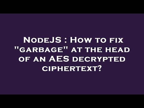 NodeJS : How to fix "garbage" at the head of an AES decrypted ciphertext?