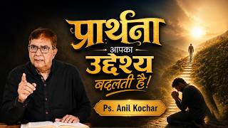प्रार्थना आपका उदेश्य बदलती है  (संदेश - पास्टर अनिल कोचर)