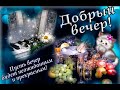 ДОБРЫЙ ВЕЧЕР! Теплого и Уютного вечера! Добрые пожелания для хорошего настроения!