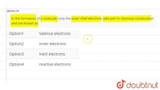In the formation of a molecule, only the outer shell electrons take part in chemical combination...