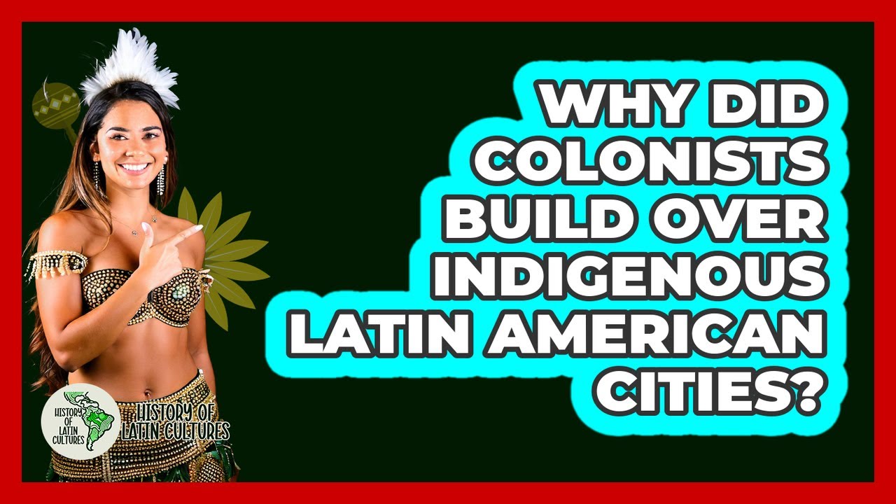 Why Did Colonists Build Over Indigenous Latin American Cities? - History Of Latin Cultures