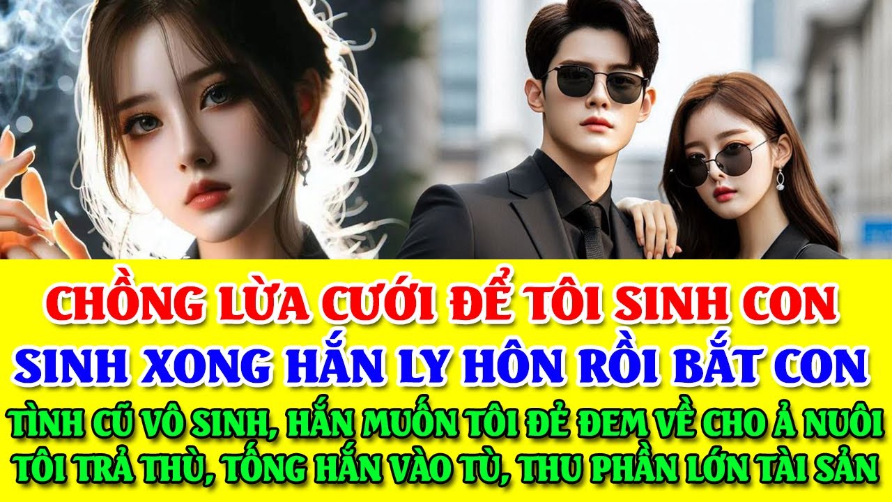 CHỒNG LỪA CƯỚI TÔI ĐỂ SINH CON HẮN LY HÔN BẮT CON VỀ CHO TÌNH CŨ NUÔI VÌ CÔ TA VÔ SINH - TÔI TRẢ THÙ