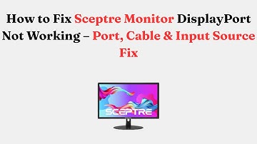 How to Fix Sceptre Monitor DisplayPort Not Working – Port, Cable & Input Source Fix