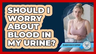 Should I Worry About Blood In My Urine