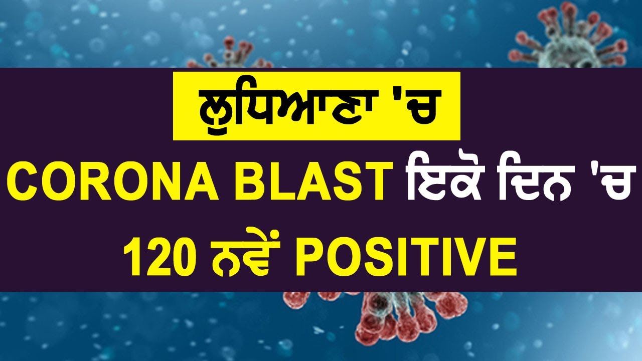 Breaking: Ludhiana में Corona Blast, एक ही दिन में 120 नए Positive मामले