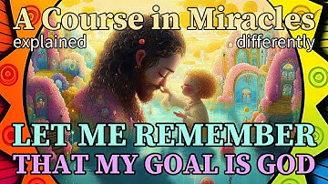 L258: Let me remember that my goal is God. [A Course in Miracles, explained differently]