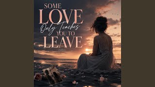 SOME LOVE ONLY TEACHES YOU TO LEAVE