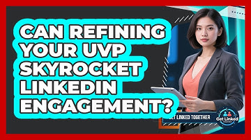 Can Refining Your UVP Skyrocket LinkedIn Engagement? - Get Linked Together